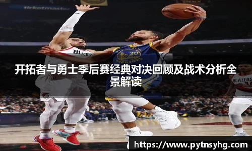 三亿体育网开拓者与勇士季后赛经典对决回顾及战术分析全景解读