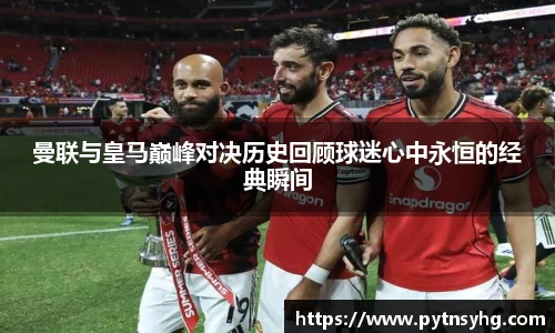 三亿体育网曼联与皇马巅峰对决历史回顾球迷心中永恒的经典瞬间